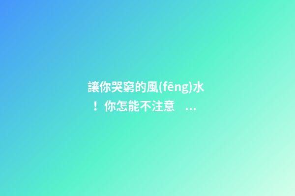 讓你哭窮的風(fēng)水！你怎能不注意？